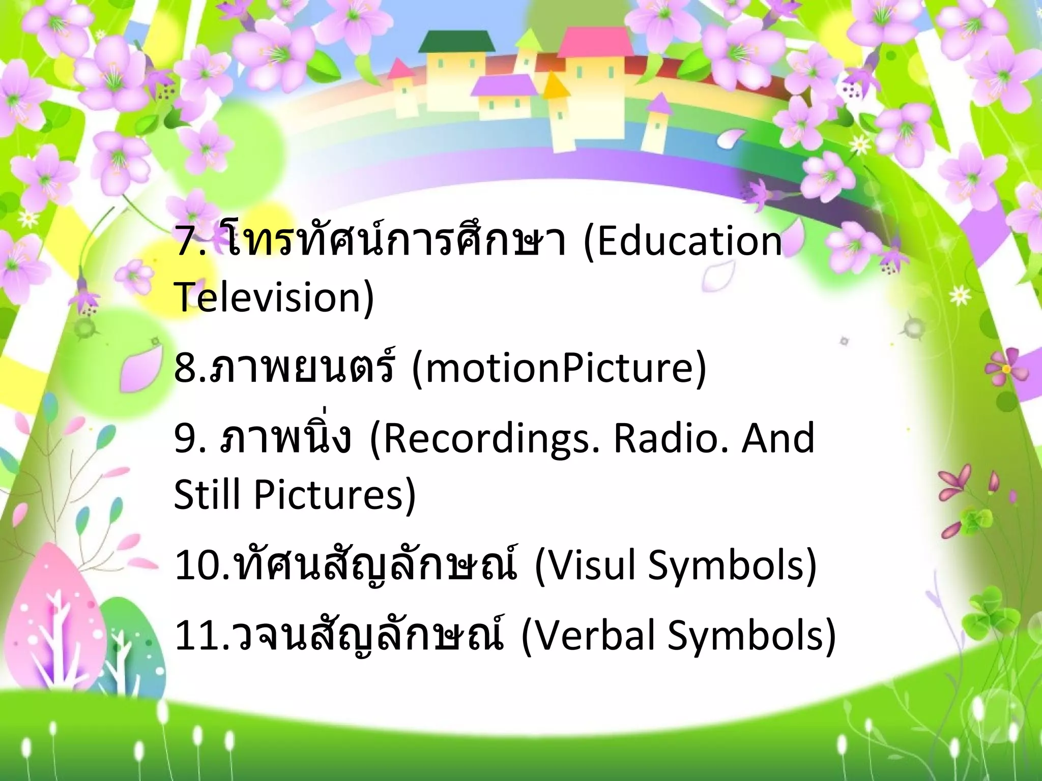7.  โทรทัศน์การศึกษา  ( Education Television) 8. ภาพยนตร์  ( motionPicture) 9.  ภาพนิ่ง  ( Recordings. Radio. And Still Pictures) 10. ทัศนสัญลักษณ์  ( Visul Symbols) 11. วจนสัญลักษณ์  ( Verbal Symbols) 