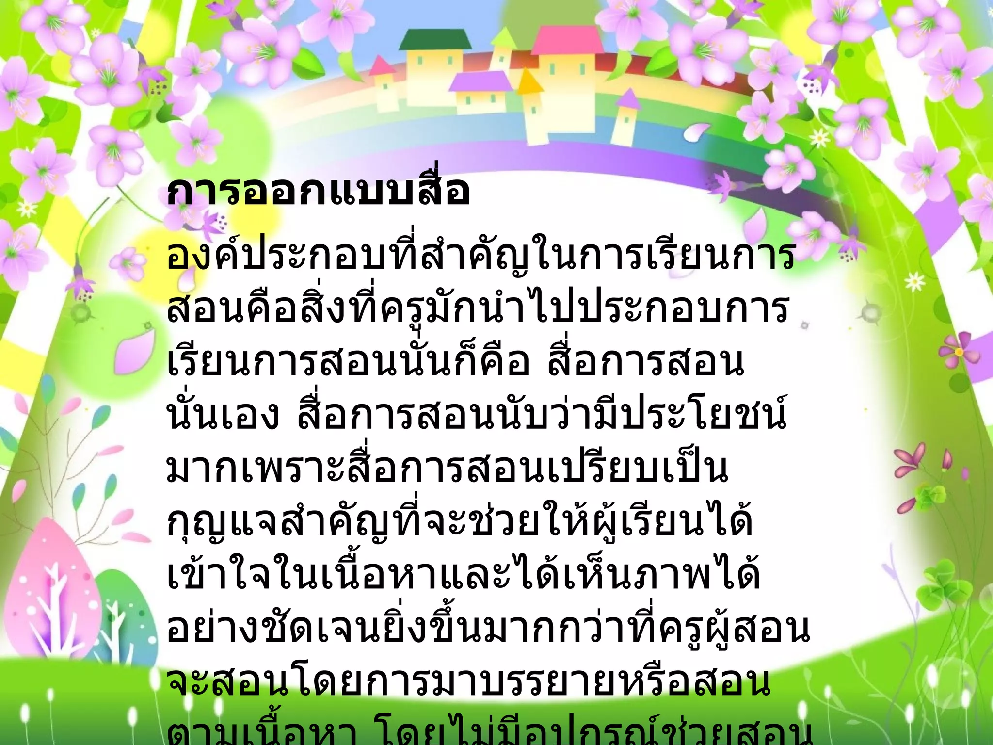 การออกแบบสื่อ องค์ประกอบที่สำคัญในการเรียนการสอนคือสิ่งที่ครูมักนำไปประกอบการเรียนการสอนนั่นก็คือ สื่อการสอนนั่นเอง สื่อการสอนนับว่ามีประโยชน์มากเพราะสื่อการสอนเปรียบเป็นกุญแจสำคัญที่จะช่วยให้ผู้เรียนได้เข้าใจในเนื้อหาและได้เห็นภาพได้อย่างชัดเจนยิ่งขึ้นมากกว่าที่ครูผู้สอนจะสอนโดยการมาบรรยายหรือสอนตามเนื้อหา โดยไม่มีอุปกรณ์ช่วยสอนเลย 