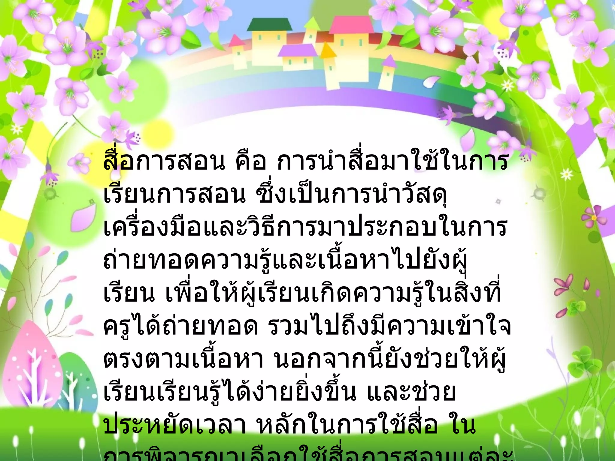 สื่อการสอน คือ การนำสื่อมาใช้ในการเรียนการสอน ซึ่งเป็นการนำวัสดุ เครื่องมือและวิธีการมาประกอบในการถ่ายทอดความรู้และเนื้อหาไปยังผู้เรียน เพื่อให้ผู้เรียนเกิดความรู้ในสิ่งที่ครูได้ถ่ายทอด รวมไปถึงมีความเข้าใจตรงตามเนื้อหา นอกจากนี้ยังช่วยให้ผู้เรียนเรียนรู้ได้ง่ายยิ่งขึ้น และช่วยประหยัดเวลา หลักในการใช้สื่อ ในการพิจารณาเลือกใช้สื่อการสอนแต่ละครั้งครูควรพิจารณาถึงความเหมาะสมของสื่อการสอนแต่ละชนิด ดังนี้ 
