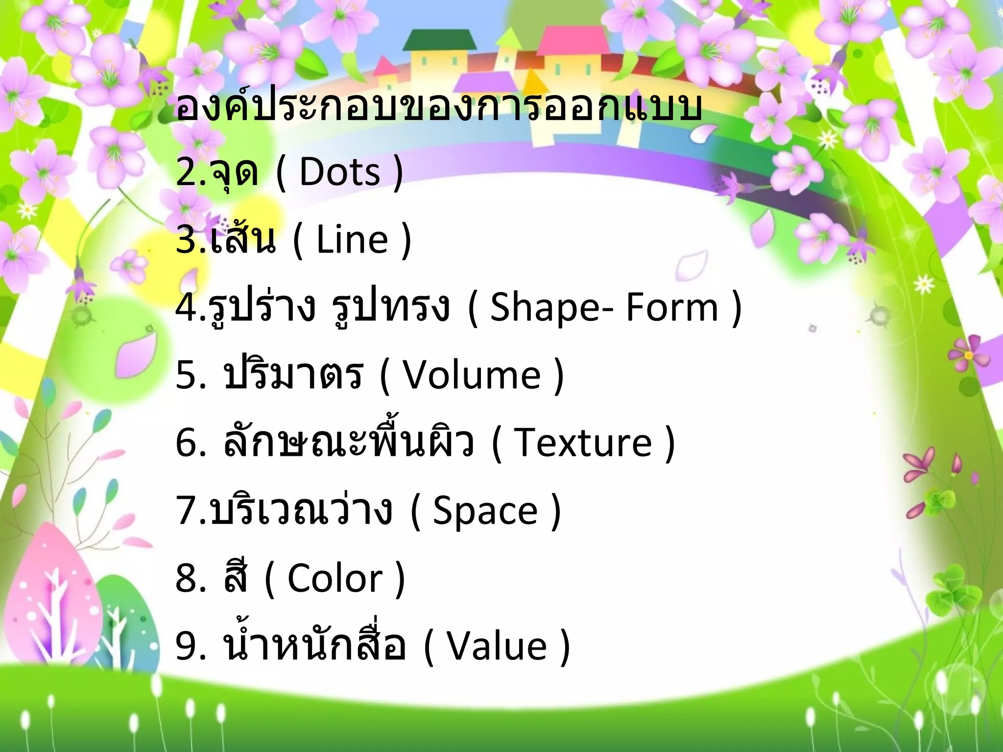 องค์ประกอบของการออกแบบ  จุด  (  Dots )  เส้น  (  Line )  รูปร่าง รูปทรง  (  Shape- Form )  ปริมาตร  (  Volume ) ลักษณะพื้นผิว  (  Texture )  บริเวณว่าง  (  Space )  สี  (  Color )  น้ำหนักสื่อ  (  Value ) 