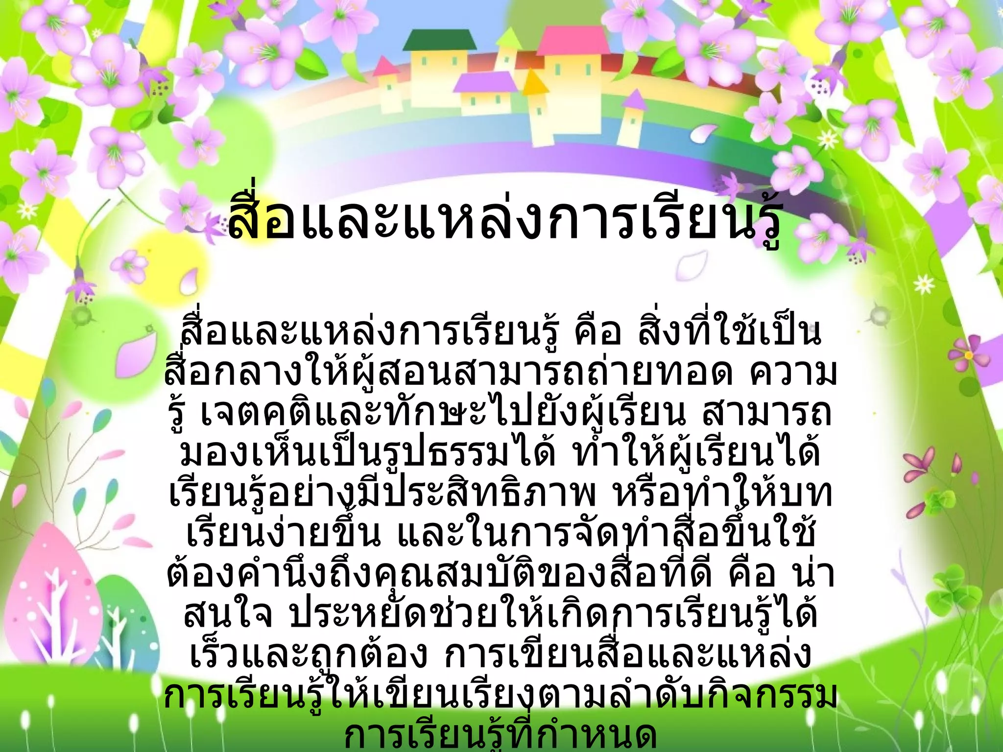 สื่อและแหล่งการเรียนรู้ สื่อและแหล่งการเรียนรู้ คือ สิ่งที่ใช้เป็นสื่อกลางให้ผู้สอนสามารถถ่ายทอด ความรู้ เจตคติและทักษะไปยังผู้เรียน สามารถมองเห็นเป็นรูปธรรมได้ ทำให้ผู้เรียนได้เรียนรู้อย่างมีประสิทธิภาพ หรือทำให้บทเรียนง่ายขึ้น และในการจัดทำสื่อขึ้นใช้ต้องคำนึงถึงคุณสมบัติของสื่อที่ดี คือ น่าสนใจ ประหยัดช่วยให้เกิดการเรียนรู้ได้เร็วและถูกต้อง การเขียนสื่อและแหล่งการเรียนรู้ให้เขียนเรียงตามลำดับกิจกรรมการเรียนรู้ที่กำหนด 