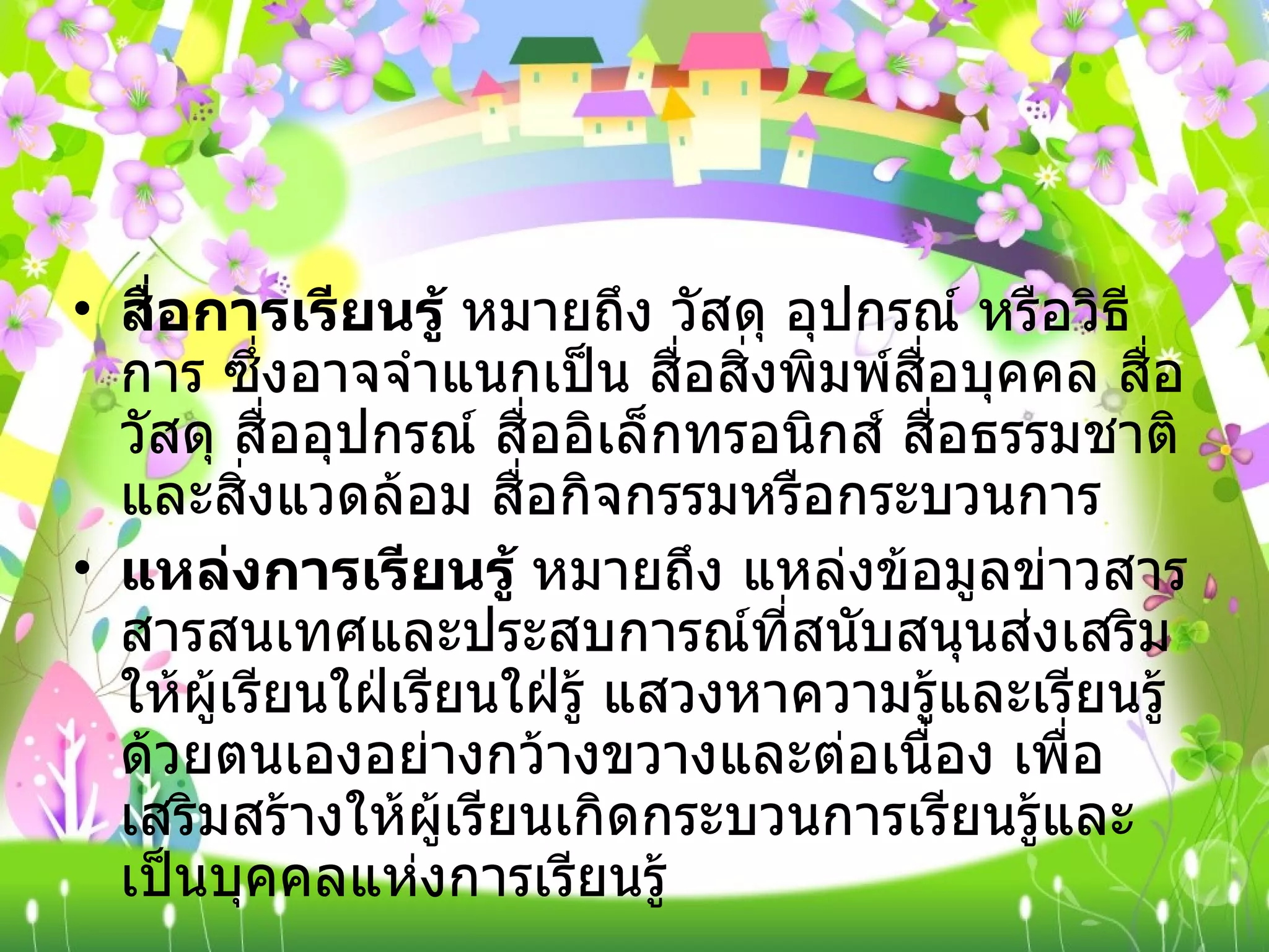 สื่อการเรียนรู้  หมายถึง วัสดุ อุปกรณ์ หรือวิธีการ ซึ่งอาจจำแนกเป็น สื่อสิ่งพิมพ์สื่อบุคคล สื่อวัสดุ สื่ออุปกรณ์ สื่ออิเล็กทรอนิกส์ สื่อธรรมชาติและสิ่งแวดล้อม สื่อกิจกรรมหรือกระบวนการ  แหล่งการเรียนรู้  หมายถึง แหล่งข้อมูลข่าวสาร สารสนเทศและประสบการณ์ที่สนับสนุนส่งเสริมให้ผู้เรียนใฝ่เรียนใฝ่รู้ แสวงหาความรู้และเรียนรู้ด้วยตนเองอย่างกว้างขวางและต่อเนื่อง เพื่อเสริมสร้างให้ผู้เรียนเกิดกระบวนการเรียนรู้และเป็นบุคคลแห่งการเรียนรู้ 