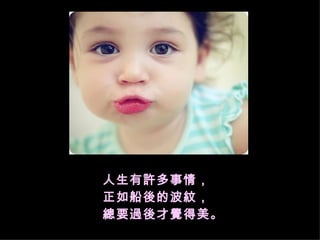 人生有許多事情， 正如船後的波紋， 總要過後才覺得美。 