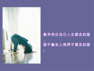 愈早明白自己人生要走的路， 就不會走上我們不要走的路。 