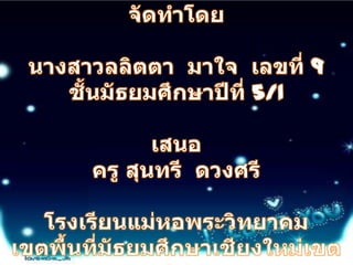 จัดทำโดยนางสาวลลิตตา  มาใจ  เลขที่ 9ชั้นมัธยมศึกษาปีที่ 5/1เสนอครู สุนทรี  ดวงศรีโรงเรียนแม่หอพระวิทยาคมเขตพื้นที่มัธยมศึกษาเชียงใหม่เขต 34