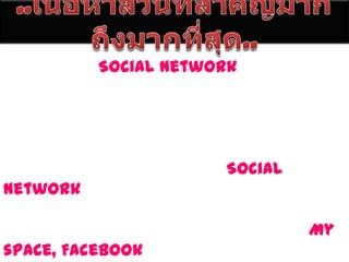 ..๶Ȩ้อหาส่วนที่สำคัญมากถึงมากที่สุด..	ถึงแม้ว่าSocial Network จะไม่ใช่สิ่งใหม่ในโลกออนไลน์ แต่ก็ยังเป็นที่นิยมอย่างมากในกลุ่มคนที่ใช้อินเตอร์เน็ต ทำให้เครือข่ายขยายวงกว้างออกไปเรื่อยๆ และจะยังคงแรงต่อไปอีกในอนาคต จากผลการสำรวจจากประเทศสหรัฐอเมริกายืนยันการใช้บริการ Social Network ที่เพิ่มสูงขึ้นอย่างต่อเนื่องทุกปี และมาแรงเป็นอันดับต้นๆ ของโลกออนไลน์ ส่วนเว็บไซต์ที่มีจำนวนผู้เข้าชมสูงสุดทั่วโลก ก็เห็นจะเป็น My space, Facebook