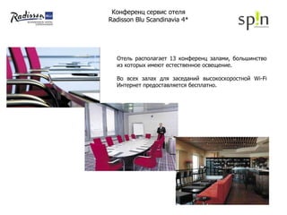 Конференц сервис отеля  Radisson Blu Scandinavia  4*   Отель располагает 13 конференц залами, большинство из которых имеют естественное освещение. Во всех залах для заседаний высокоскоростной  Wi-Fi  Интернет предоставляется бесплатно. 