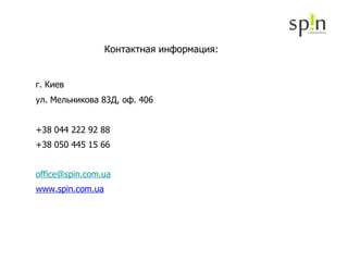 Контактная информация: г. Киев ул.  Мельникова 83Д, оф. 406 +38 044 222   92   88 +38 050 445 15 66 [email_address]   www.spin.com.ua 