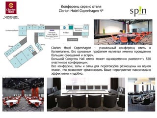 Конференц сервис отеля  Clarion Hotel Copenhagen  4*   Clarion Hotel Copenhagen  – уникальный конференц отель в Копенгагене. Его основным профилем является именно проведение больших совещаний и встреч.  Большой  Congress Hall  отеля может одновременно разместить 550 участников конференции.  Все конференц залы и залы для переговоров размещены на одном этаже, что позволяет организовать Ваше мероприятие максимально эффективно и удобно. 