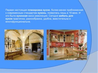 Первая настоящая планировка кухни, более-менее приближенная к современным стандартам кухонь, появилась лишь в 19 веке. И это была кухонная мини революция. Сегодня мебель для кухни практична, разнообразна, удобна, вместительна и многофункциональна. 