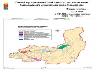 Опорный каркас расселения Усть-Язьвинского сельского поселения Красновишерского муниципального района Пермского края   Площадь территории – 223270 кв.км. На 01.01.2010 г. численность населения района – 1637 человек 