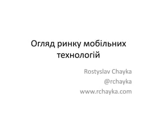 Огляд ринку мобільних технологій RostyslavChayka @rchayka www.rchayka.com 