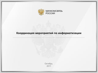 МИНКОМСВЯЗЬ
                  РОССИИ




Координация мероприятий по информатизации




                 Октябрь
                  2011
 