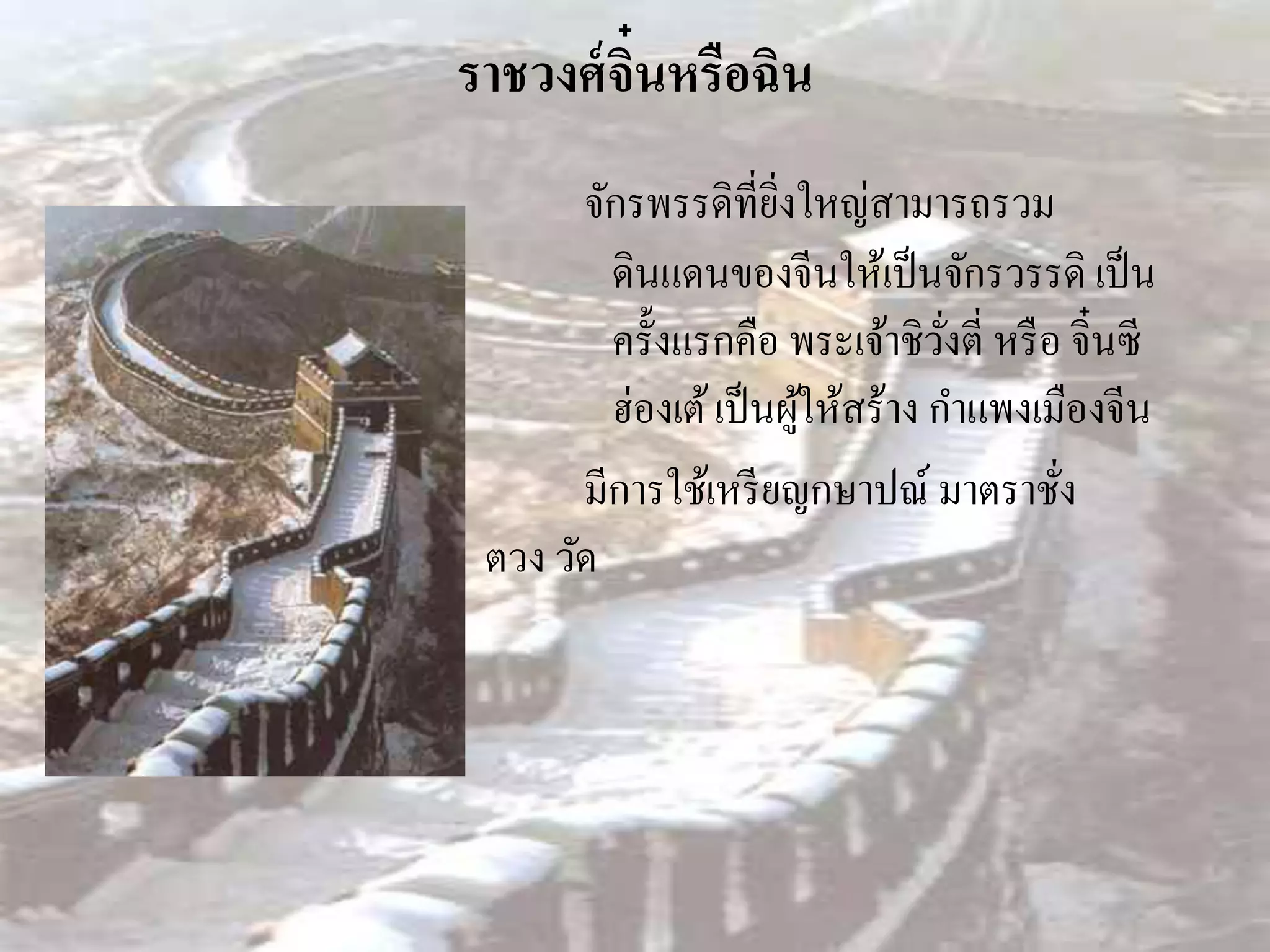 ราชวงศ์ จิ๋นหรือฉิน
       จักรพรรดิที่ยงใหญ่สามารถรวม
                      ิ่
         ดินแดนของจีนให้เป็ นจักรวรรดิ เป็ น
         ครั้งแรกคือ พระเจ้าชิวงตี่ หรื อ จิ๋นซี
                                  ั่
         ฮ่องเต้ เป็ นผูให้สร้าง กาแพงเมืองจีน
                         ้
       มีการใช้เหรี ยญกษาปณ์ มาตราชัง    ่
 ตวง วัด
 