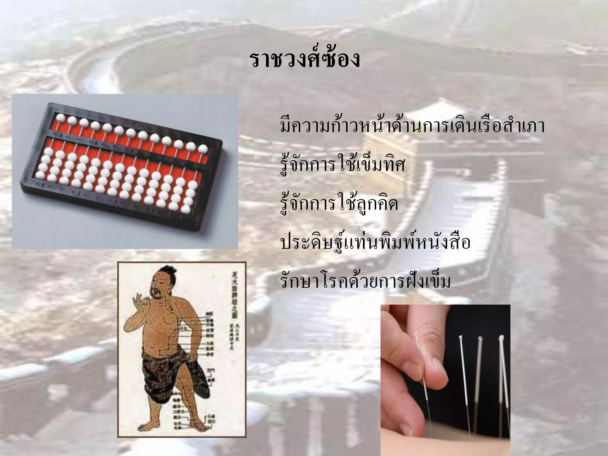 ราชวงศ์ ซ้อง
   มีความก้าวหน้าด้านการเดินเรื อสาเภา
   รู ้จกการใช้เข็มทิศ
        ั
   รู ้จกการใช้ลูกคิด
          ั
   ประดิษฐ์แท่นพิมพ์หนังสื อ
   รักษาโรคด้วยการฝังเข็ม
 