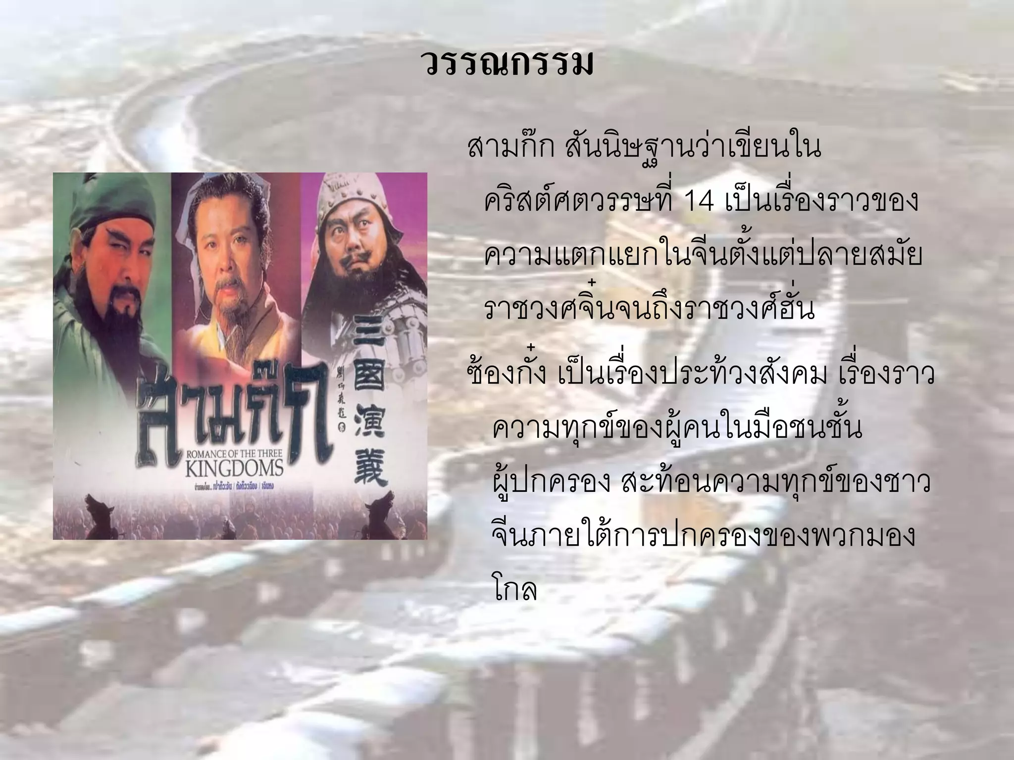 วรรณกรรม
  สามก๊ ก สันนิษฐานว่าเขียนใน
     คริสต์ศตวรรษที่ 14 เป็ นเรื่องราวของ
     ความแตกแยกในจีนตังแต่ปลายสมัย
                              ้
     ราชวงศจิ๋นจนถึงราชวงศ์ฮน    ั่
  ซ้ องกัง เป็ นเรื่องประท้ วงสังคม เรื่ องราว
          ๋
      ความทุกข์ของผู้คนในมือชนชัน    ้
      ผู้ปกครอง สะท้ อนความทุกข์ของชาว
      จีนภายใต้ การปกครองของพวกมอง
      โกล
 