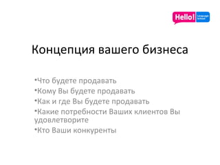 Концепция вашего бизнеса Что будете продавать Кому Вы будете продавать Как и где Вы будете продавать Какие потребности Ваших клиентов Вы удовлетворите Кто Ваши конкуренты 