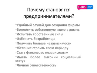 Почему становятся предпринимателями? Удобный случай для создания фирмы Воплотить собственную идею в жизнь Испытать собственные силы Избежать безработицы Получить больше независимости Желание строить свою карьеру Стать финансово независимым Иметь более высокий социальный статус Личная ответственность 
