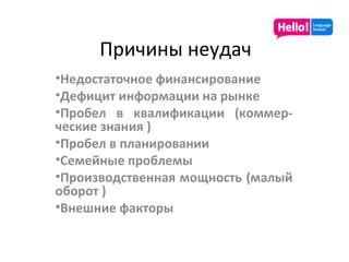 Причины неудач Недостаточное финансирование Дефицит информации на рынке Пробел в квалификации (коммер-ческие знания ) Пробел в планировании Семейные проблемы Производственная мощность (малый оборот ) Внешние факторы 