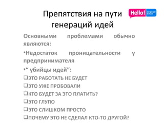 Препятствия на пути генераций идей Основными проблемами обычно являются: Недостаток проницательности у предпринимателя “   убийцы идей ” : ЭТО РАБОТАТЬ НЕ БУДЕТ ЭТО УЖЕ ПРОБОВАЛИ КТО БУДЕТ ЗА ЭТО ПЛАТИТЬ? ЭТО ГЛУПО ЭТО СЛИШКОМ ПРОСТО ПОЧЕМУ ЭТО НЕ СДЕЛАЛ КТО-ТО ДРУГОЙ? 