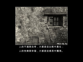 人的不滿與自卑，大都是從比較中產生； 人的快樂與幸福，大都是從感恩中獲得。 