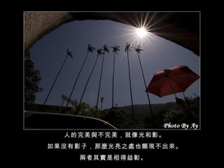 人的完美與不完美，就像光和影。 如果沒有影子，那麼光亮之處也顯現不出來。 兩者其實是相得益彰。  