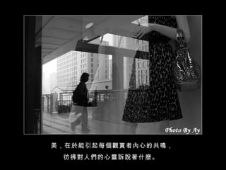 美，在於能引起每個觀賞者內心的共鳴， 彷彿對人們的心靈訴說著什麼。   