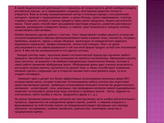 В своей педагогической деятельности я стремлюсь не только научить детей свободно владеть английским языком, но и сформировать гуманную, всесторонне развитую личность учащегося. Взяв за основу коммуникативный метод и используя наряду с ним различные методики, проводя и традиционные уроки, и уроки-беседы, уроки-соревнования, я всегда стараюсь поднять интерес к своему предмету через уроки-праздники, Недели английского языка. Такие уроки способствуют расширению кругозора учащихся, развитию разговорных навыков, расширению словарного запаса, а главное, дают возможность каждому ученику почувствовать себя актёром.  Особое внимание уделяю работе с текстом. Текст представляет особую ценность в качестве систематизированного образца функционирования языка в рамках темы, контекста, ситуации, проблемы, возраста, сферы и жанра общения, ориентации на определенного адресата, выражения социальной, профессиональной, личностной позиции. Текст на уроке рассматривается как зафиксированный в той или иной форме продукт устной или письменной речи. В нём как бы материализуются все другие системы. Каждый учитель знает, насколько важен систематический подход при изучении любого предмета. Английский язык в этом отношении не является исключением. Невозможно изучать язык хаотично, не выделяя и не обобщая определенных тематических блоков, поэтому в своей работе применяю обобщающие уроки. Обобщающие уроки дают ученику возможность воссоздать полную картину изученного по данной теме, а также способствуют появлению желания сделать следующий шаг в открытии неизвестного иностранного мира, то есть создают мотивации.  Оживляет урок и делает его более эффективным использование различных форм ИКТ, интерактивная доска, которая позволяет оптимизировать работу учителя при подготовке урока (организация уроков, требующих использование большого количества дидактического материала – иллюстраций, схем, диаграмм), при проведении контроля знаний (одновременно позволяет использовать различные виды контроля и проверки знаний – тесты, задания на соотнесения, найти ошибку в тексте, продолжить фразу и т. д.). На уроках применяю разные виды контроля как неотъемлемую часть учебно-воспитательного процесса, нацеленного на определение уровня знаний, умений  и навыков учащихся и формирование на этой основе оценки за определенный раздел программы или периода обучения: тестирование, учебное портфолио, диагностика, мониторинг качества и традиционную оценку. 