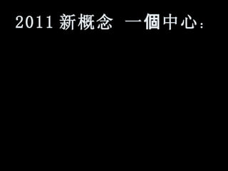 201 1 新概念 一 個 中心 ：  