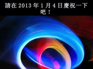 請 在 2013 年 1 月 4 日 慶 祝一下吧 !   