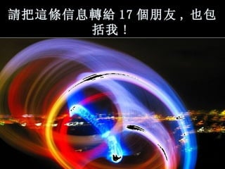 請 把 這條 信息 轉給 17 個 朋友 , 也包括我 !   