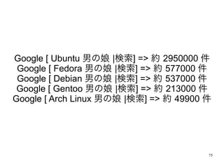 Google [ Ubuntu 男の娘 |検索] => 約 2950000 件
 Google [ Fedora 男の娘 |検索] => 約 577000 件
 Google [ Debian 男の娘 |検索] => 約 537000 件
 G...