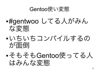 Gentoo使い変態

● #gentwoo してる人がみん
  な変態
● いちいちコンパイルするの

  が面倒
● そもそもGentoo使ってる人

  はみんな変態
                 53
 