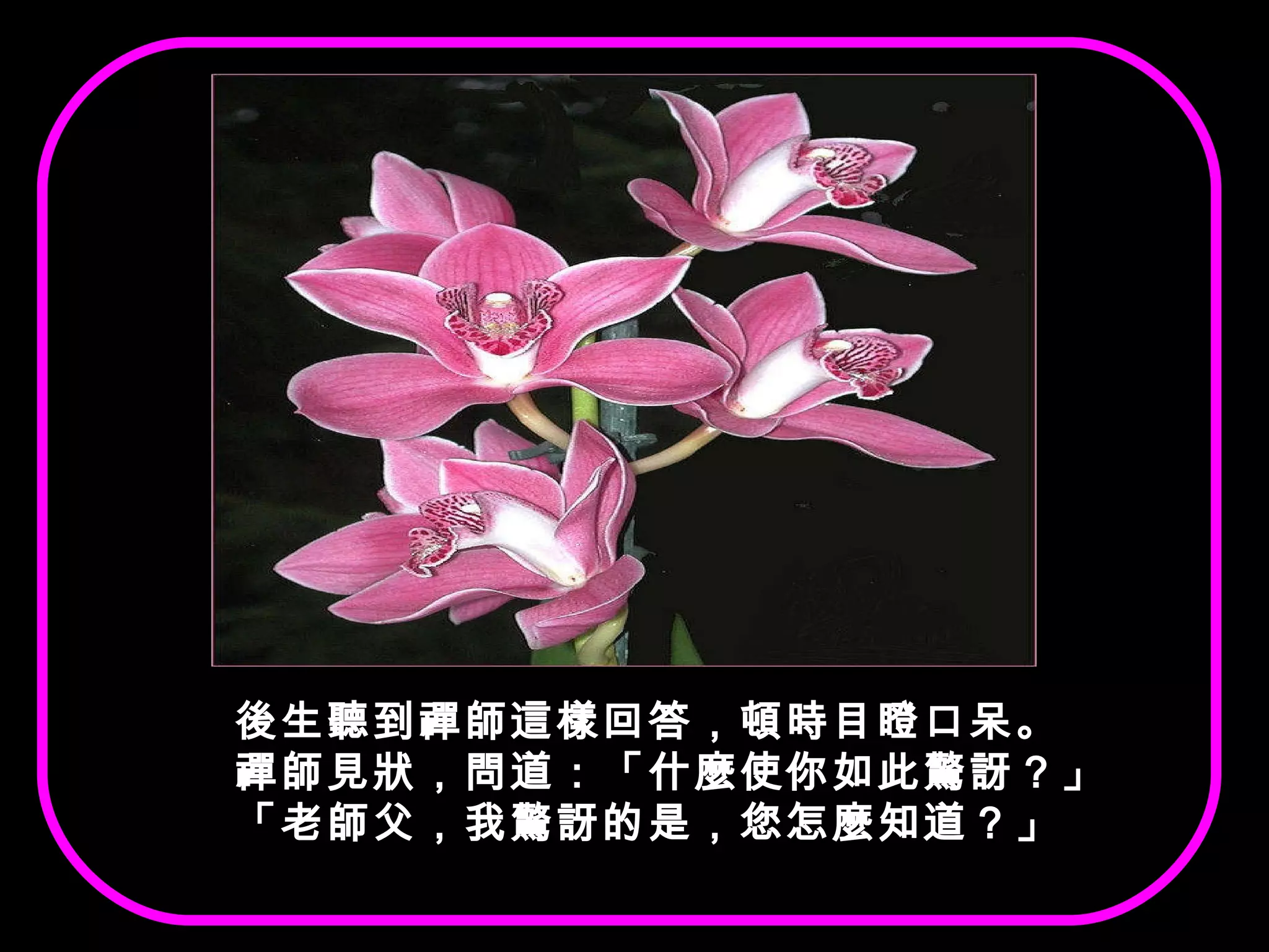 後生聽到禪師這樣回答，頓時目瞪口呆。 禪師見狀，問道：「什麼使你如此驚訝？」 「老師父，我驚訝的是，您怎麼知道？」 