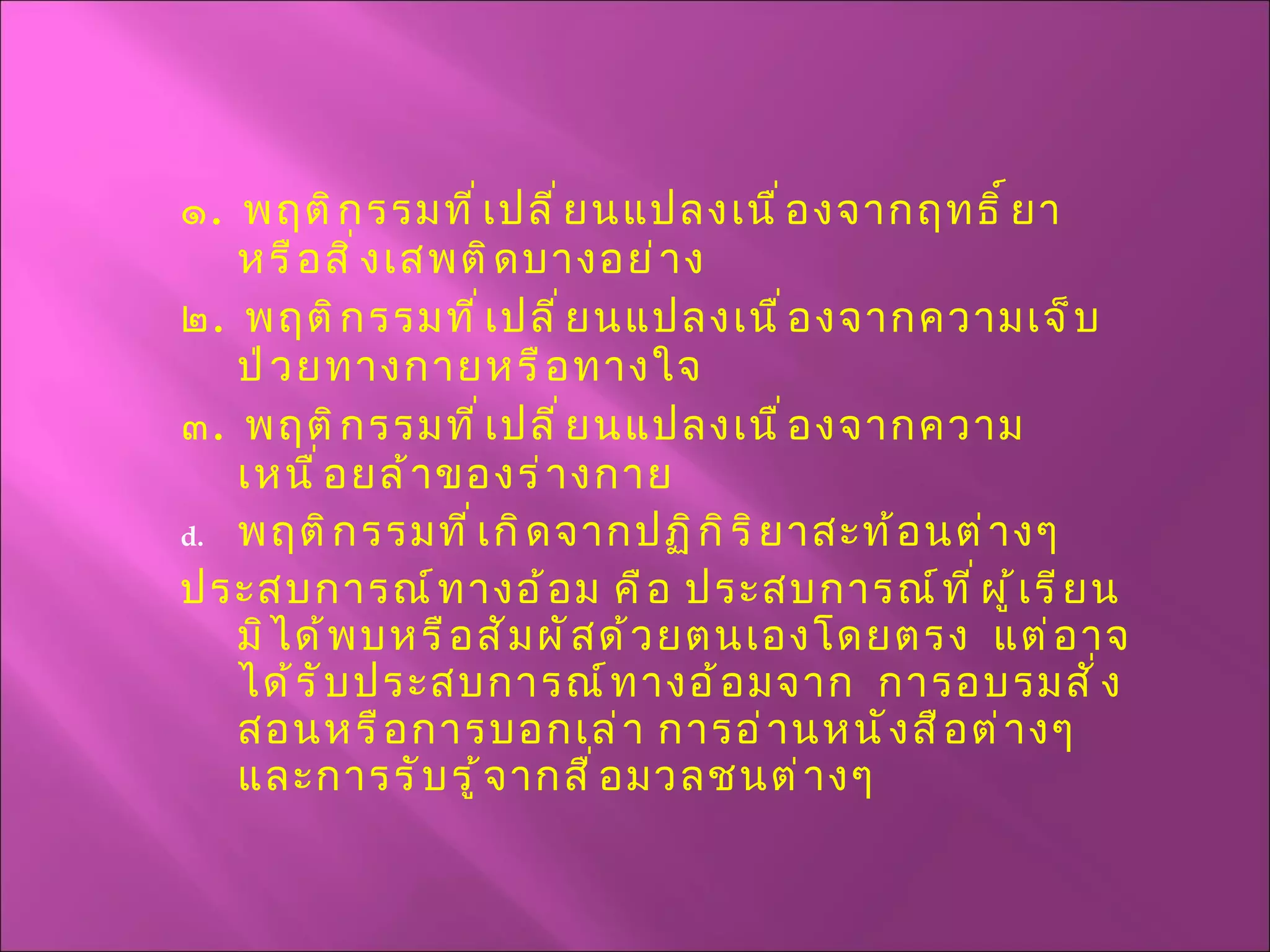 ๑ .  พฤติกรรมที่เปลี่ยนแปลงเนื่องจากฤทธิ์ยา หรือสิ่งเสพติดบางอย่าง ๒ .  พฤติกรรมที่เปลี่ยนแปลงเนื่องจากความเจ็บป่วยทางกายหรือทางใจ ๓ .  พฤติกรรมที่เปลี่ยนแปลงเนื่องจากความเหนื่อยล้าของร่างกาย พฤติกรรมที่เกิดจากปฏิกิริยาสะท้อนต่างๆ ประสบการณ์ทางอ้อม คือ ประสบการณ์ที่ผู้เรียนมิได้พบหรือสัมผัสด้วยตนเองโดยตรง  แต่อาจได้รับประสบการณ์ทางอ้อมจาก  การอบรมสั่งสอนหรือการบอกเล่า การอ่านหนังสือต่างๆ และการรับรู้จากสื่อมวลชนต่างๆ  