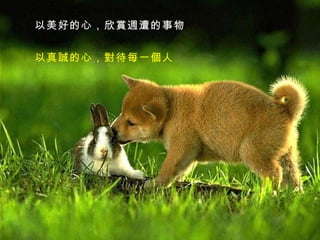 以美好的心，欣賞週遭的事物   以真誠的心，對待每一個人  