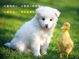 以愉悅的心，分享他人的快樂 以喜捨的心，幫助要幫助的人   