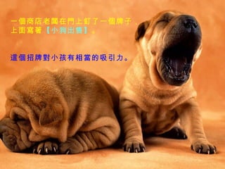 一個商店老闆在門上釘了一個牌子，上面寫著 【小狗出售】 。 這個招牌對小孩有相當的吸引力。  