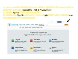 4. กรอกรายละเอียดเพิ่มเติมในส่วนของ รหัสผ่าน ยืนยันโค้ดเพื่อตรวจสอบว่ามีการสมัครจริงๆ และ คลิก I accept the   TOS & Privacy Policy 5. คลิกปุ่ม SignUpเป็นอันเสร็จสิ้นการสมัคร 6. เมื่อได้กดปุ่ม Sign Up แล้วจะพบว่า ระบบจะ login ให้อัตโนมัติ หากใครขึ้น user ตัวเองแล้วแสดงว่า การสมัครสมบูรณ์ 