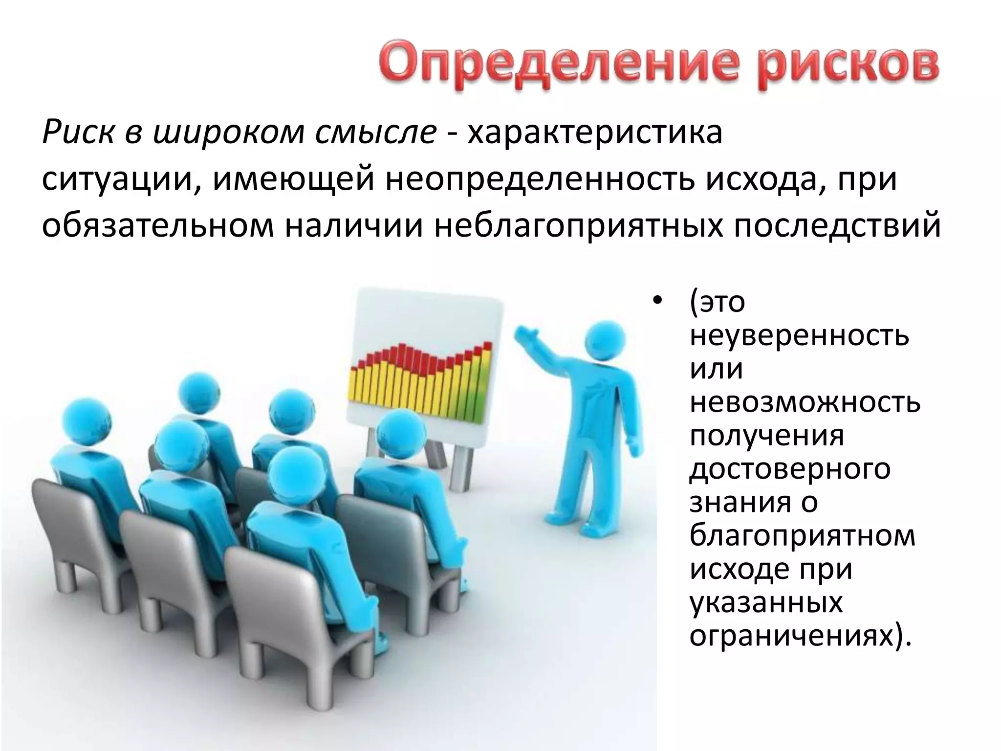 Определение рисковРиск в широком смысле - характеристика ситуации, имеющей неопределенность исхода, при обязательном наличии неблагоприятных последствий (это неуверенность или невозможность получения достоверного знания о благоприятном исходе при указанных ограничениях).