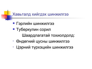 Хавьталд хийгдэх шинжилгээ Гэрлийн шинжилгээ Туберкулин сорил Шаардлагатай тохиолдолд: Өндөгний цусны шинжилгээ Цэрний түрхэцийн шинжилгээ  