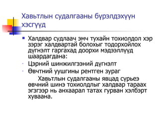 Хавьтлын судалгааны бүрэлдэхүүн хэсгүүд Халдвар судлаач эмч тухайн тохиолдол хэр зэрэг халдвартай болохыг тодорхойлох дүгнэлт гаргахад доорхи мэдээллүүд шаардагдана: Цэрний шинжилгээний дүгнэлт Өвчтний уушгины рентген зураг Хавьтлын судалгааны явцад сүрьеэ өвчний шинэ тохиолдлыг халдвар тараах эгзгээр нь анхаарал татах гурван хэлбэрт хуваана. 