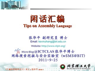 闲话汇编 Tips on Assembly  Language 张华平 副研究员 博士 Email:  [email_address] Website:  http:// www.nlpir.org / Micro-Blog: @ICTCLAS 张华平博士 网络搜索挖掘与安全实验室  (wSMS@BIT) 2011-9-25 