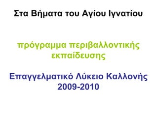 Σηα Βήκαηα ηοσ Αγίοσ Ιγλαηίοσ


 πρόγρακκα περηβαιιοληηθής
       εθπαίδεσζες

Επαγγεικαηηθό Λύθεηο Καιιολής
         2009-2010
 