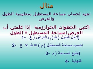 مثال نعود لحساب مساحة المستطيل بمعلومية الطول والعرض اكتبي الخطوات الخوارزمية  إذا علمتي أن مساحة المستطيل  =  الطول    العرض 1-  أدخل الطول  (  ط  ),  والعرض  (  ع  )  2-  احسب مساحة المستطيل  (  م  ) =  ط  ×  ع  3-  اطبع المساحة  (  م  )  4-  النهاية  