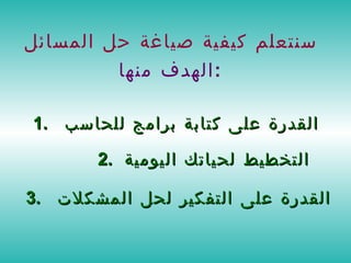 سنتعلم كيفية صياغة حل المسائل الهدف منها  :  1.   القدرة على كتابة برامج للحاسب  2.   التخطيط لحياتك اليومية  3.   القدرة على التفكير لحل المشكلات  