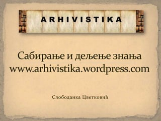 Сабирање и дељење знањаwww.arhivistika.wordpress.com Слободанка Цветковић 