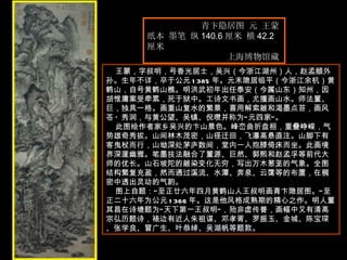 青卞隐居图 元 王蒙  纸本 墨笔 纵 140.6 厘米 横 42.2 厘米  上海博物馆藏  王蒙，字叔明，号香光居士，吴兴（今浙江湖州）人， 赵孟頫 外孙。生年不详，卒于公元 1385 年。元末隐居临平（今浙江余杭）黄鹤山，自号黄鹤山樵。明洪武初年出任泰安（今属山东）知州，因胡惟庸案受牵累，死于狱中。工诗文书画，尤擅画山水。师法董、巨，独具一格。画重山复水的繁景，喜用解索皴和渴墨点苔，画风苍 * 秀润，与黄公望、吴镇、倪瓒并称为“元四家”。  此图绘作者家乡吴兴的卞山景色。峰峦曲折盘桓，重叠峥嵘，气势雄奇秀拔。山间林木茂密，山径迂回，飞瀑高悬直注。山脚下有客曳杖而行，山坳深处茅庐数间，堂内一人抱膝倚床而坐。此画境界深邃幽雅。笔墨技法融合了董源、巨然、郭熙和赵孟孚等前代大师的优长。山石坡陀的皴染变化无穷，写出万木葱茏的气象。全图结构繁复充盈，然而通过溪流、水潭、奔泉、云霭等的布置，在稠密中透出灵动的气韵。  图上自题：“至正廿六年四月黄鹤山人王叔明画青卞隐居图。”至正二十六年为公元 1366 年。这是他风格成熟期的精心之作。明人董其昌在诗塘题为“天下第一王叔明”，殆非虚传誉，画幅中又有清高宗弘历题诗，裱边有近人朱祖谋、邓孝胥、罗振玉、金城、陈宝琛、张学良、冒广生、叶恭绰、吴湖帆等题款。  