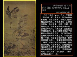 残荷鹰鹭图 明 吕纪  绢本 设色 纵 190 厘米 横 97.8 厘米  浙江省博物馆藏  吕纪（公元 1477— ？），字廷振，号乐遇，浙江宁波人。弘治中供事仁智殿，为宫廷作画，官锦衣卫指挥。擅画临古花鸟，近学边景昭，还宗南宋院体，多以凤凰、仙鹤、孔鹤、鹭鸶线发现，仓皇窜入荷叶芦草业中，张嘴尖声鸣叫，扑腾双翅，企图躲过苍鹰的袭击。鹭丝的腾窜又惊动了原楼息水面的两双野鸭，它们惊恐地注视着从天而降的灾难之神。和者的画幅下半部，用错落纷披的笔法，把芦苇和残败的荷叶、莲蓬画得西歪东倒，增添了一种动荡不安的情绪，便悲剧效果起了泻染的作用。生物界弱肉强食的争斗被表现得如此淋漓尽致，是作者观察生活的细致，还是另有所喻呢？令人深思。款“品纪”，下钤“四明吕廷振印”一方。  