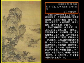 烟江晚眺图 明 朱端  绢本 设色 纵 168 厘米 横 107 厘米  故宫博物院藏  朱端（生卒年未详），字克正，浙江海监人。正德间以画直仁智殿授指挥俸，宫廷赐一樵图，遂号一樵。画山水宗马还，人物学盛懋，花鸟效吕纪，墨竹师夏昶，亦善书。  画临江峻岭平岗，树木葱茏，岗上二人对坐，居高还眺，一童侍立。江面烟霭迷蒙，对岸村落人家，岸边船樯林立，鱼舟扬帆，江中有堤岸小桥，老翁携童步行其间，桥畔坡蛇边，两舟罱泥。江南山青水秀的清旷境界，水乡农村的生活气息，毕露绢素。画法学郭熙，用笔精劲，墨彩明媚，画风秀润，自成一格，此是朱端传世作品中之佳构。左方款“朱端”。钤“克正”、“辛酉徵士”、“钦赐口樵图书”印三方。又“怡亲王宝”、“明义堂览书画印记”鉴藏印二方。  